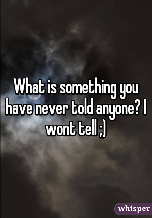 What is something you have never told anyone? I wont tell ;)