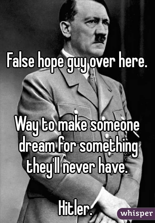 False hope guy over here.


Way to make someone dream for something they'll never have. 

Hitler. 