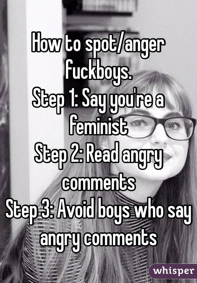 How to spot/anger fuckboys. 
Step 1: Say you're a feminist
Step 2: Read angry comments
Step 3: Avoid boys who say angry comments