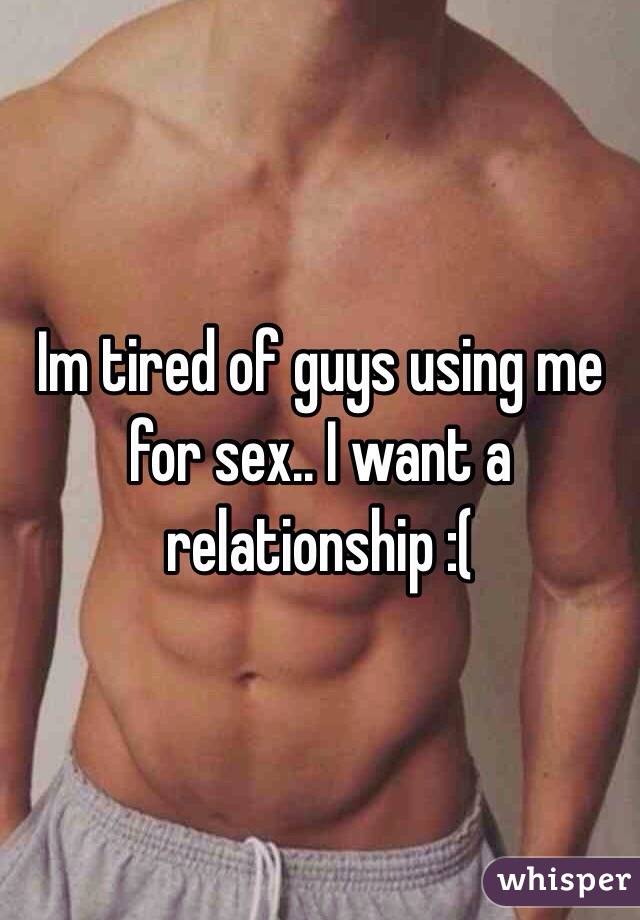 Im tired of guys using me for sex.. I want a relationship :(