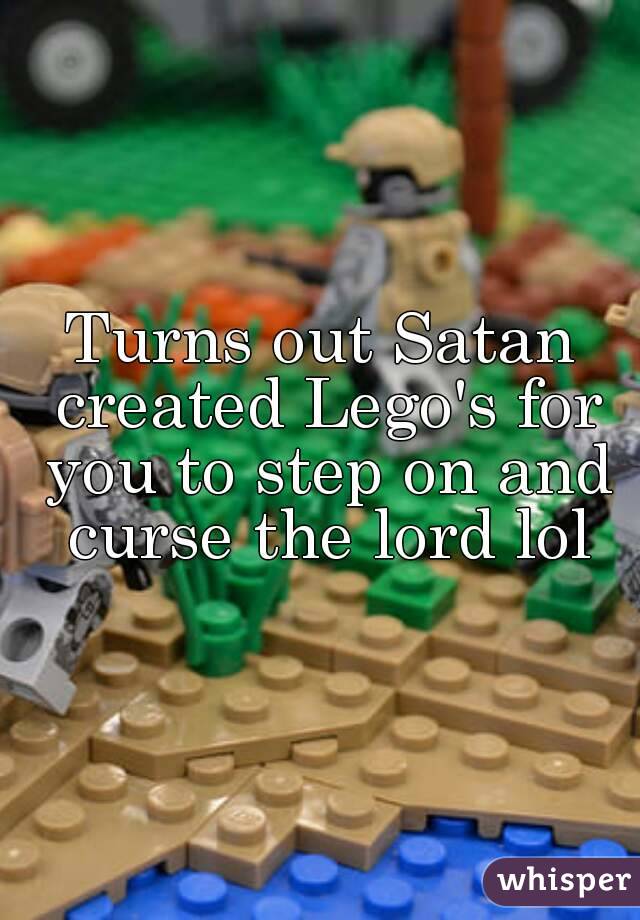 Turns out Satan created Lego's for you to step on and curse the lord lol