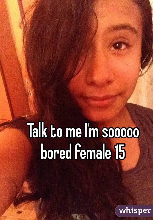 Talk to me I'm sooooo bored female 15