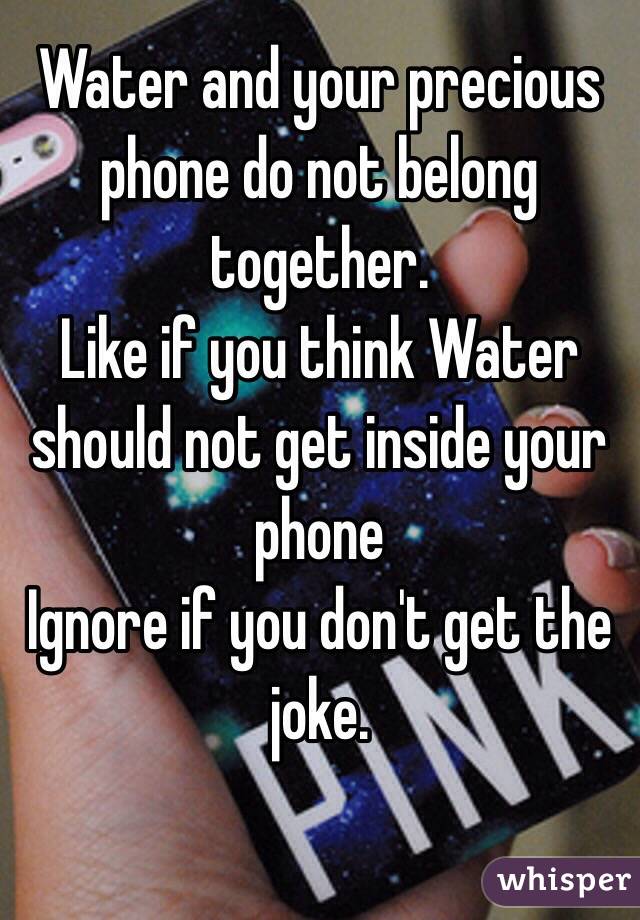 Water and your precious phone do not belong together. 
Like if you think Water should not get inside your phone
Ignore if you don't get the 
joke.