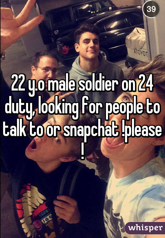 22 y.o male soldier on 24 duty, looking for people to talk to or snapchat !please !