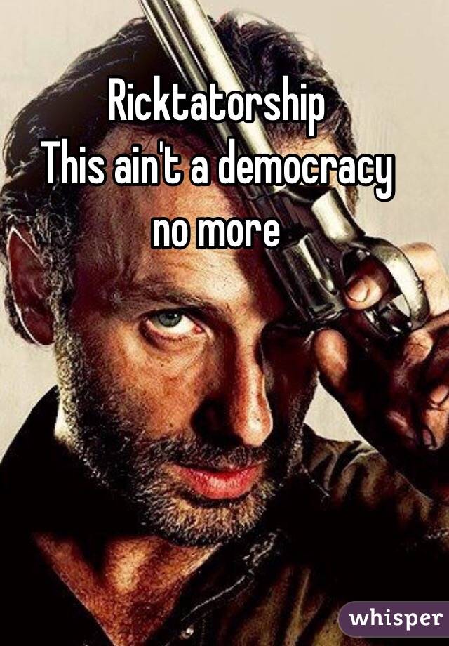 Ricktatorship
This ain't a democracy
 no more