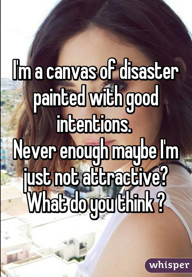 I'm a canvas of disaster painted with good intentions. 
Never enough maybe I'm just not attractive?
What do you think ?