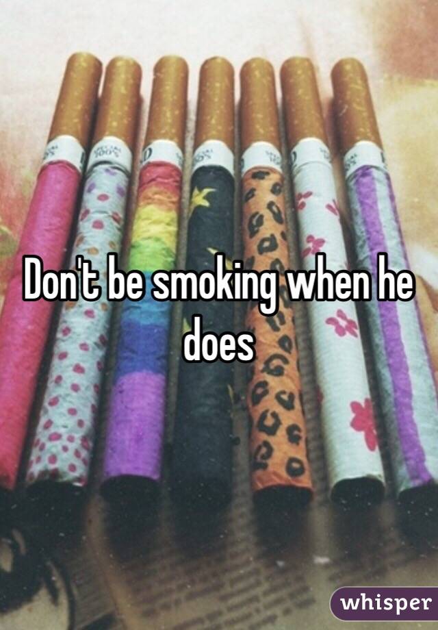 Don't be smoking when he does 