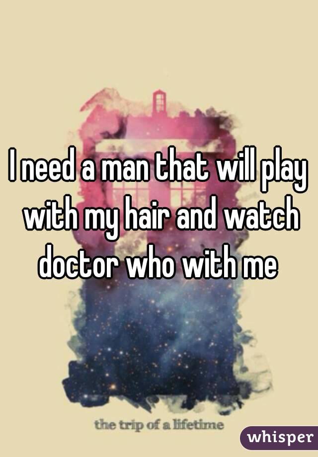 I need a man that will play with my hair and watch doctor who with me 