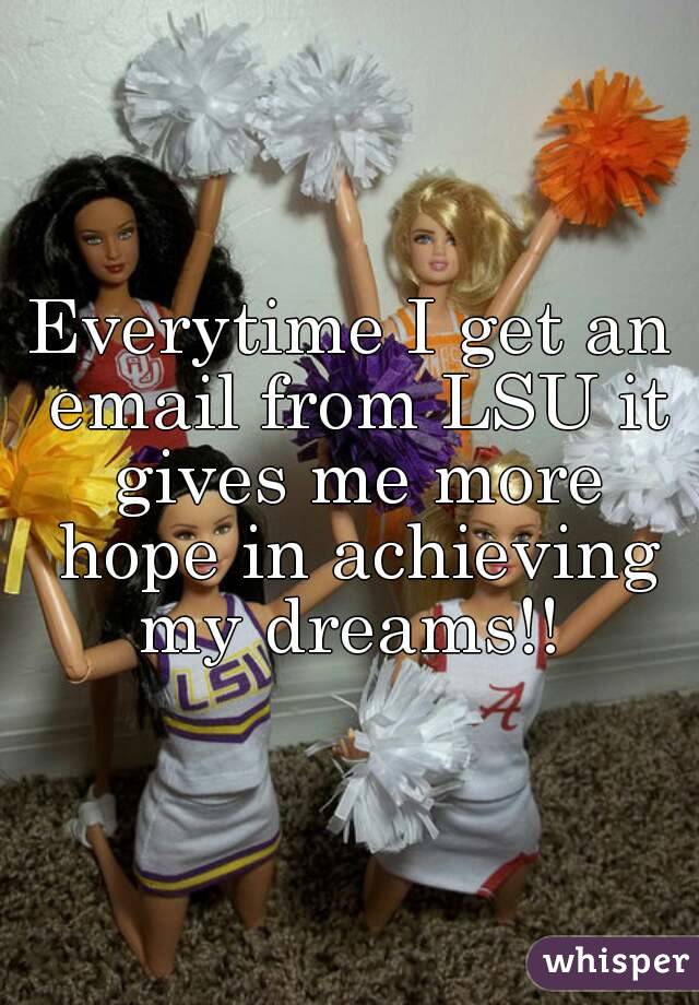 Everytime I get an email from LSU it gives me more hope in achieving my dreams!! 