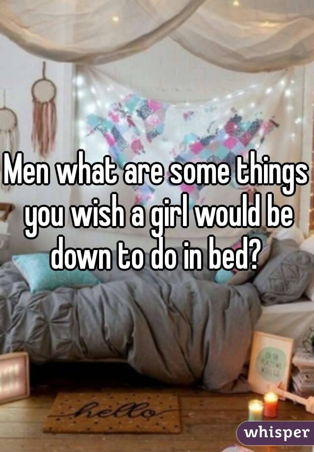 Men what are some things you wish a girl would be down to do in bed? 