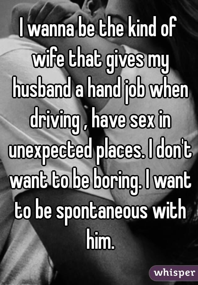 I wanna be the kind of wife that gives my husband a hand job when driving ,