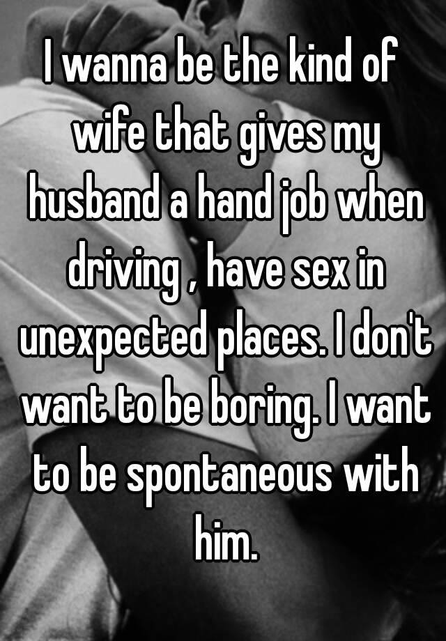 I wanna be the kind of wife that gives my husband a hand job when driving , have sex in unexpected places pic