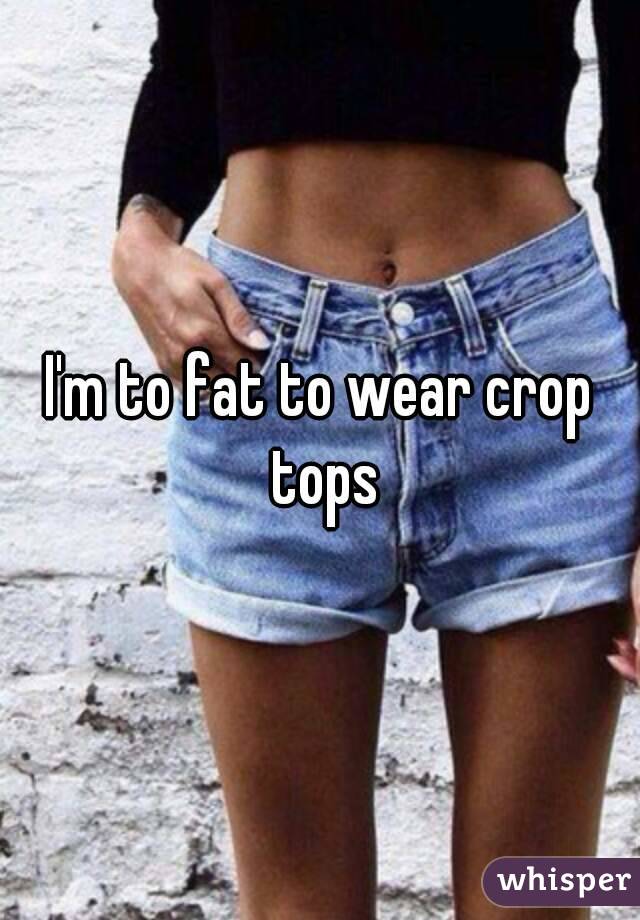 I'm to fat to wear crop tops