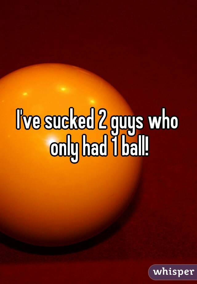 I've sucked 2 guys who only had 1 ball!