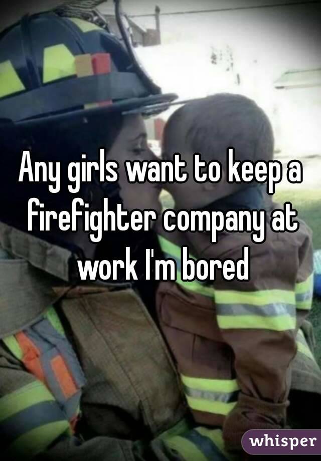 Any girls want to keep a firefighter company at work I'm bored