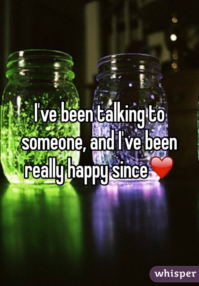 I've been talking to someone, and I've been really happy since❤️