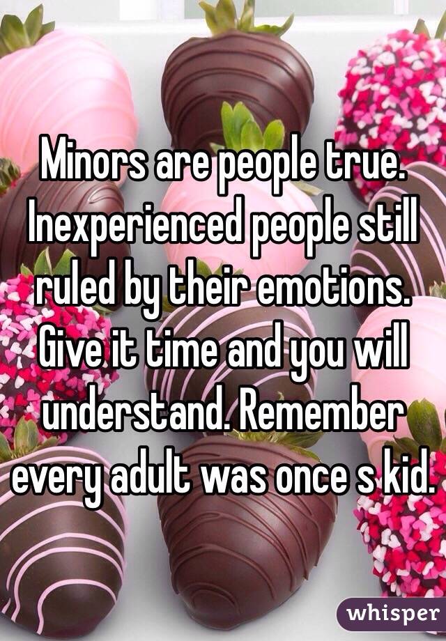 Minors are people true.
Inexperienced people still ruled by their emotions. 
Give it time and you will understand. Remember every adult was once s kid.