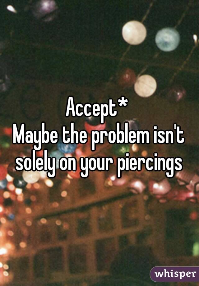 Accept* 
Maybe the problem isn't solely on your piercings 