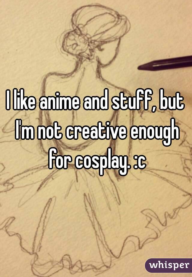 I like anime and stuff, but I'm not creative enough for cosplay. :c