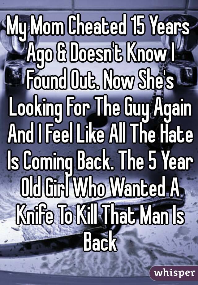 My Mom Cheated 15 Years Ago & Doesn't Know I Found Out. Now She's Looking For The Guy Again And I Feel Like All The Hate Is Coming Back. The 5 Year Old Girl Who Wanted A Knife To Kill That Man Is Back