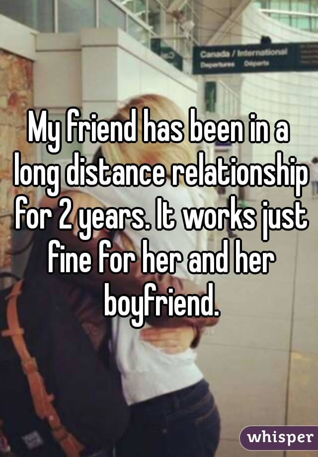 My friend has been in a long distance relationship for 2 years. It works just fine for her and her boyfriend.