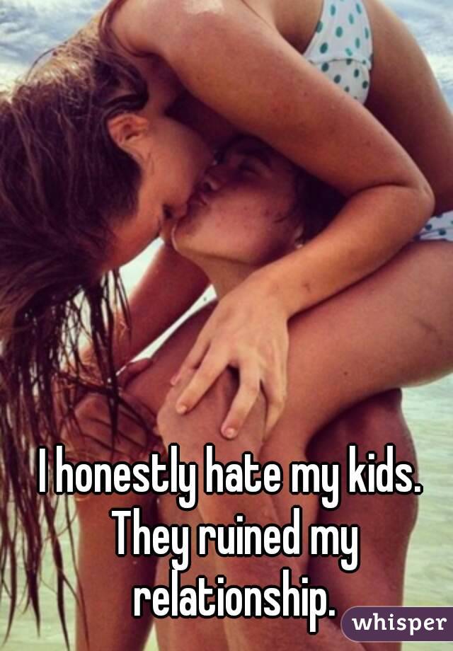 I honestly hate my kids. They ruined my relationship.