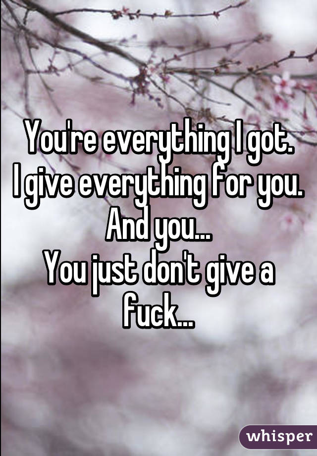 You're everything I got.
I give everything for you.
And you...
You just don't give a fuck...