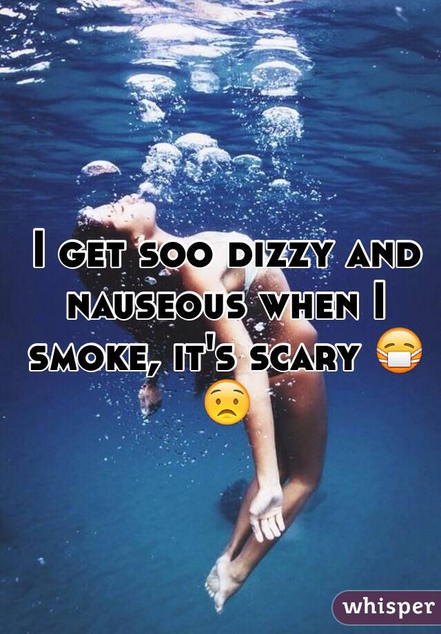 I get soo dizzy and nauseous when I smoke, it's scary 😷 😟