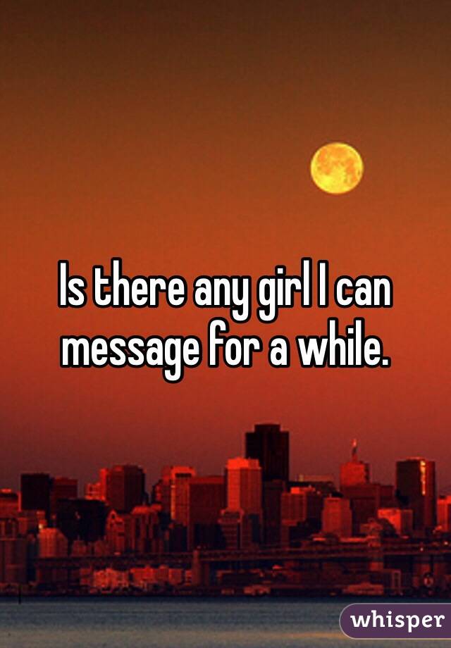 Is there any girl I can message for a while.