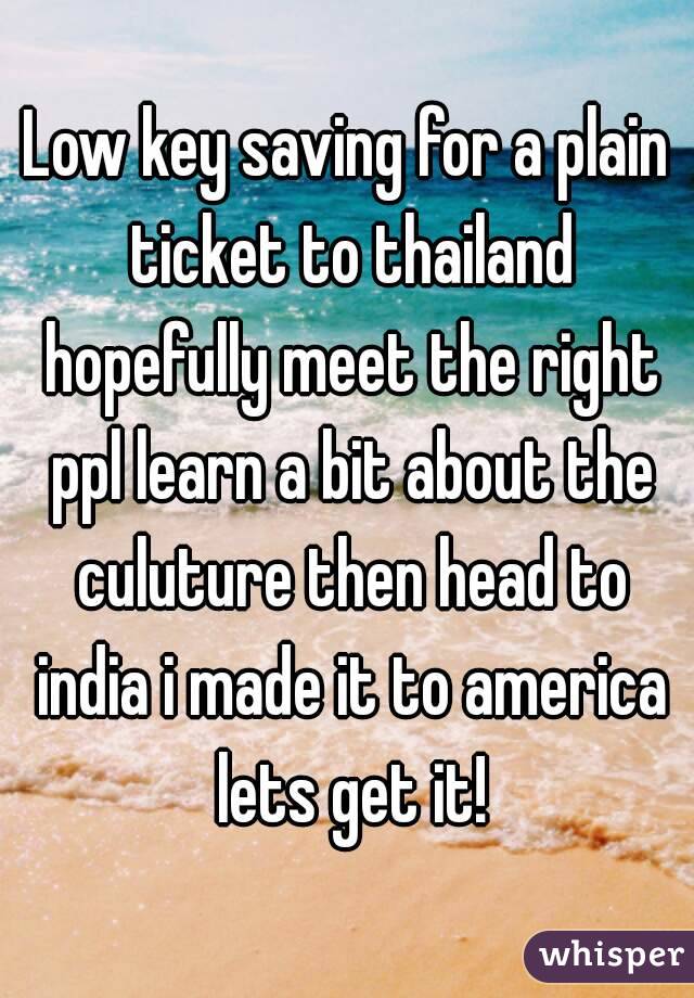 Low key saving for a plain ticket to thailand hopefully meet the right ppl learn a bit about the culuture then head to india i made it to america lets get it!