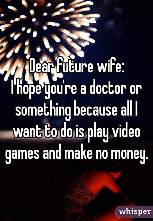 Dear future wife:
I hope you're a doctor or something because all I want to do is play video games and make no money. 