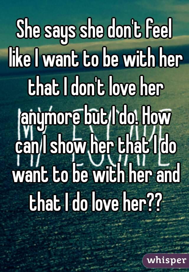 She says she don't feel like I want to be with her that I don't love her anymore but I do. How can I show her that I do want to be with her and that I do love her??
