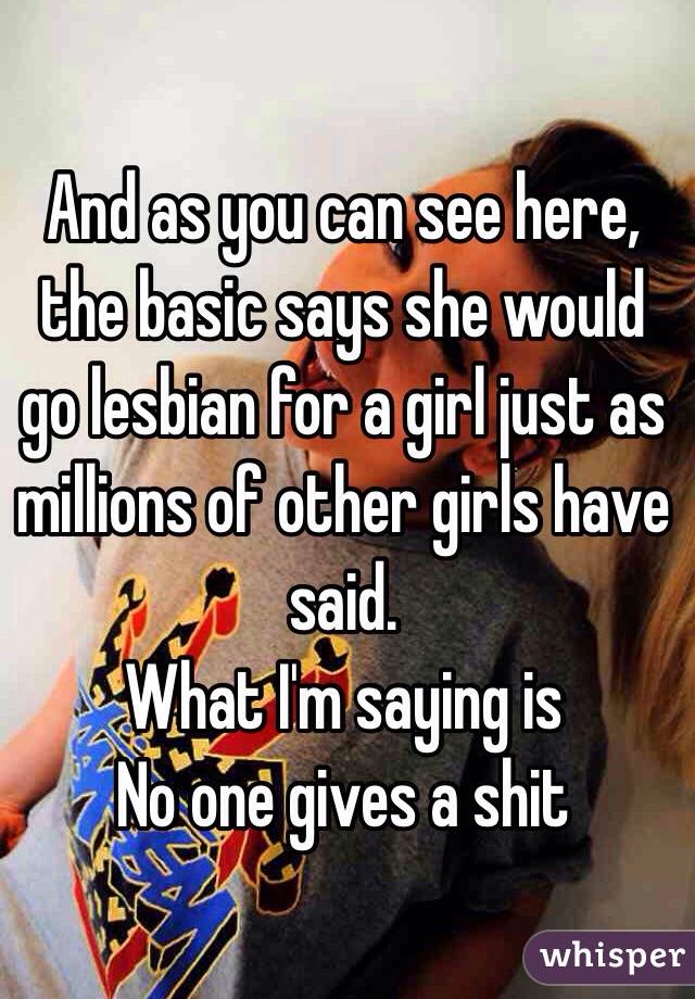 And as you can see here, the basic says she would go lesbian for a girl just as millions of other girls have said. 
What I'm saying is 
No one gives a shit