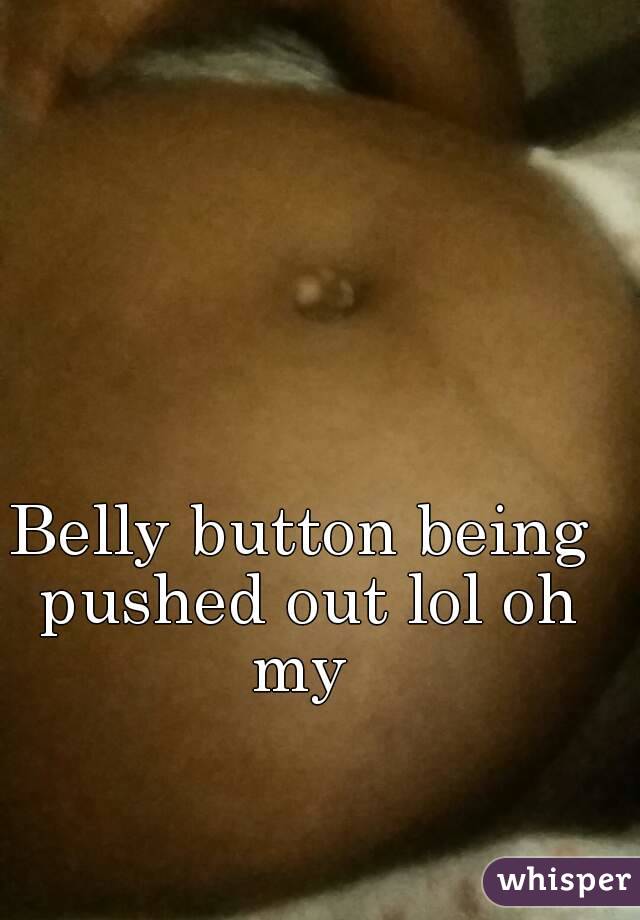 Belly button being pushed out lol oh my 