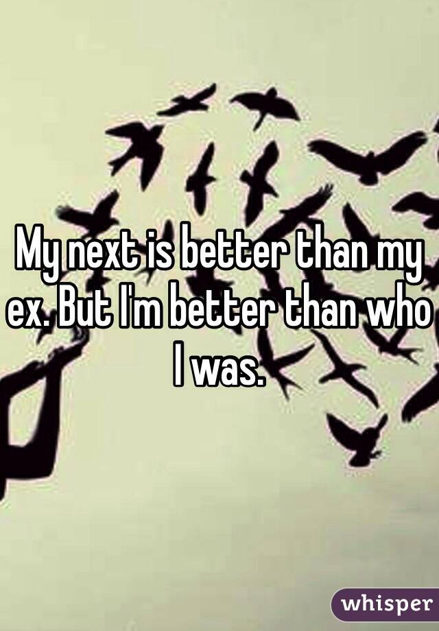 My next is better than my ex. But I'm better than who I was. 