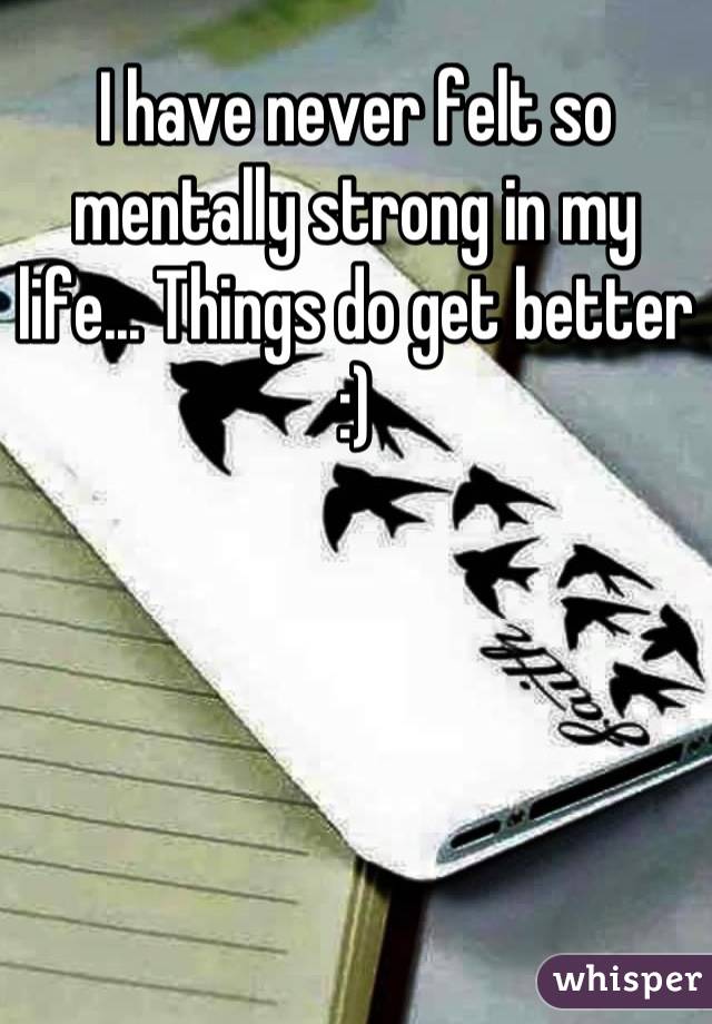 I have never felt so mentally strong in my life... Things do get better :)