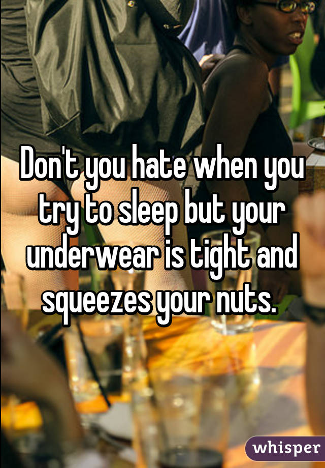 Don't you hate when you try to sleep but your underwear is tight and squeezes your nuts. 