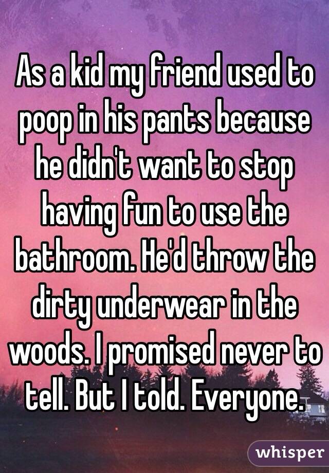 As a kid my friend used to poop in his pants because he didn't want to stop having fun to use the bathroom. He'd throw the dirty underwear in the woods. I promised never to tell. But I told. Everyone.