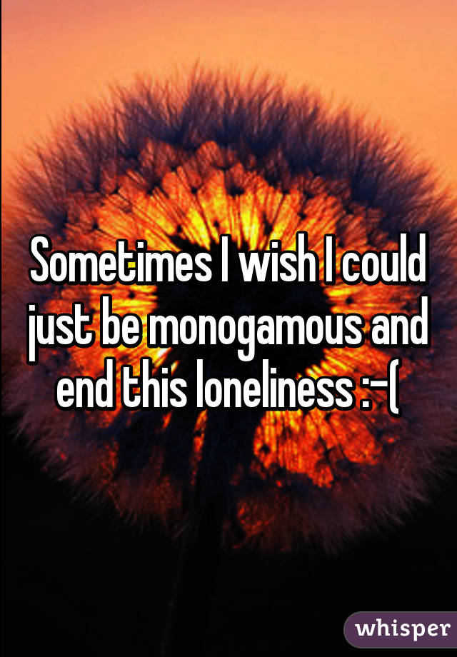 Sometimes I wish I could just be monogamous and end this loneliness :-(