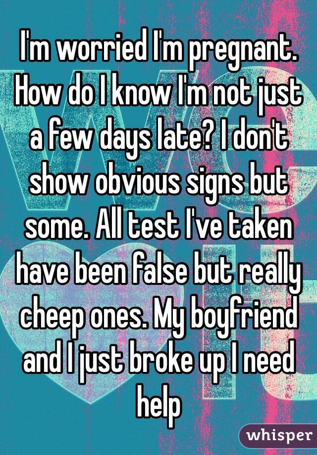 I'm worried I'm pregnant. How do I know I'm not just a few days late? I don't show obvious signs but some. All test I've taken have been false but really cheep ones. My boyfriend and I just broke up I need help
