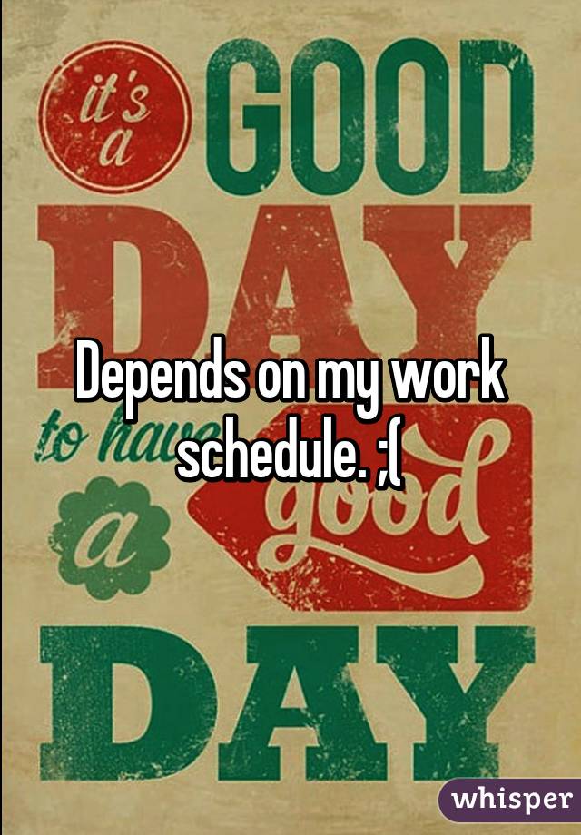 Depends on my work schedule. ;(