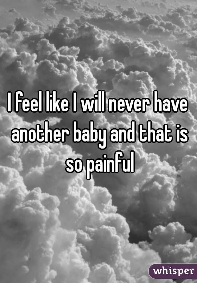 I feel like I will never have another baby and that is so painful