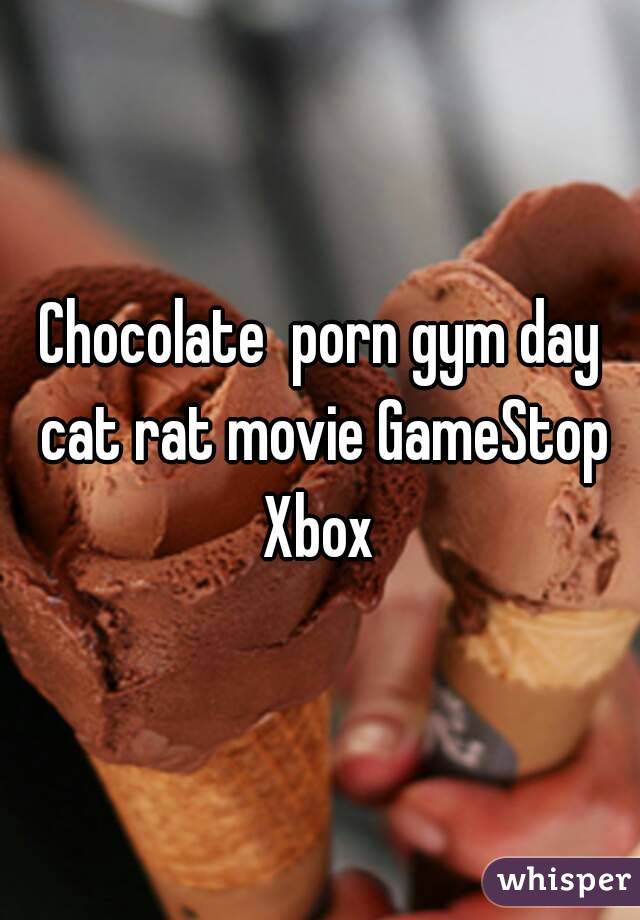 Chocolate  porn gym day cat rat movie GameStop Xbox 