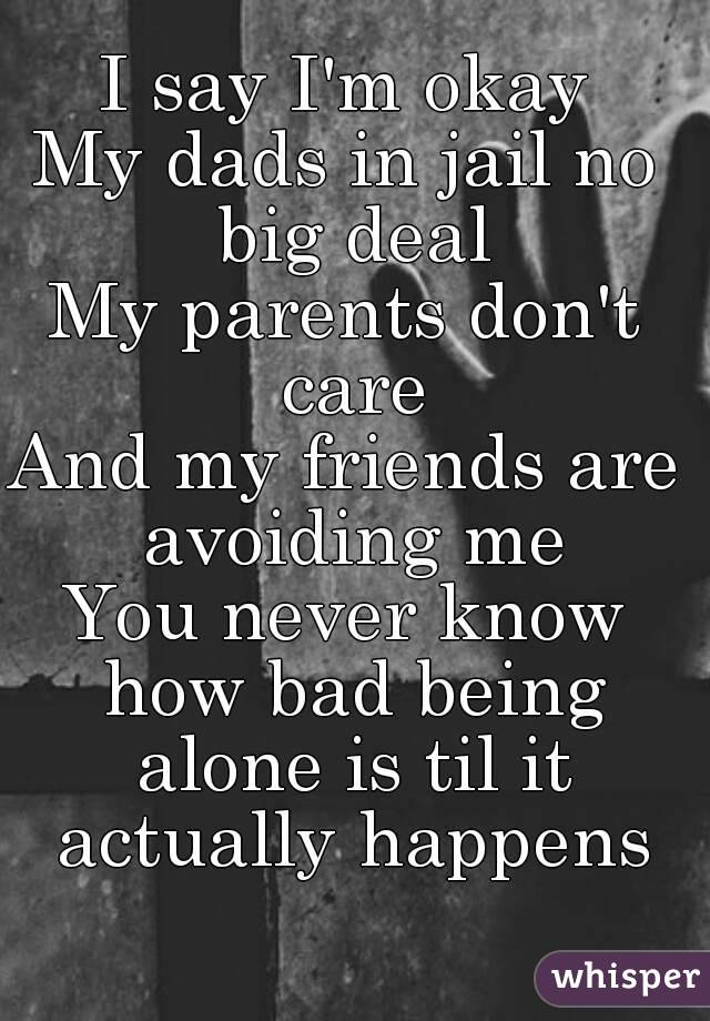 I say I'm okay
My dads in jail no big deal
My parents don't care
And my friends are avoiding me
You never know how bad being alone is til it actually happens