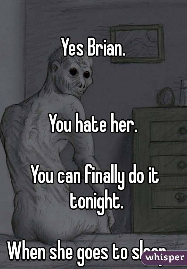 Yes Brian. 


You hate her. 

You can finally do it tonight.

When she goes to sleep.....