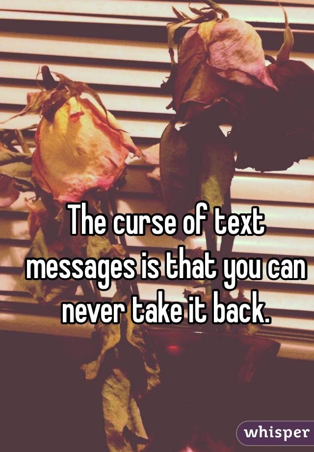 The curse of text messages is that you can never take it back.