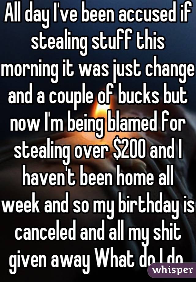 All day I've been accused if stealing stuff this morning it was just change and a couple of bucks but now I'm being blamed for stealing over $200 and I haven't been home all week and so my birthday is canceled and all my shit given away What do I do 