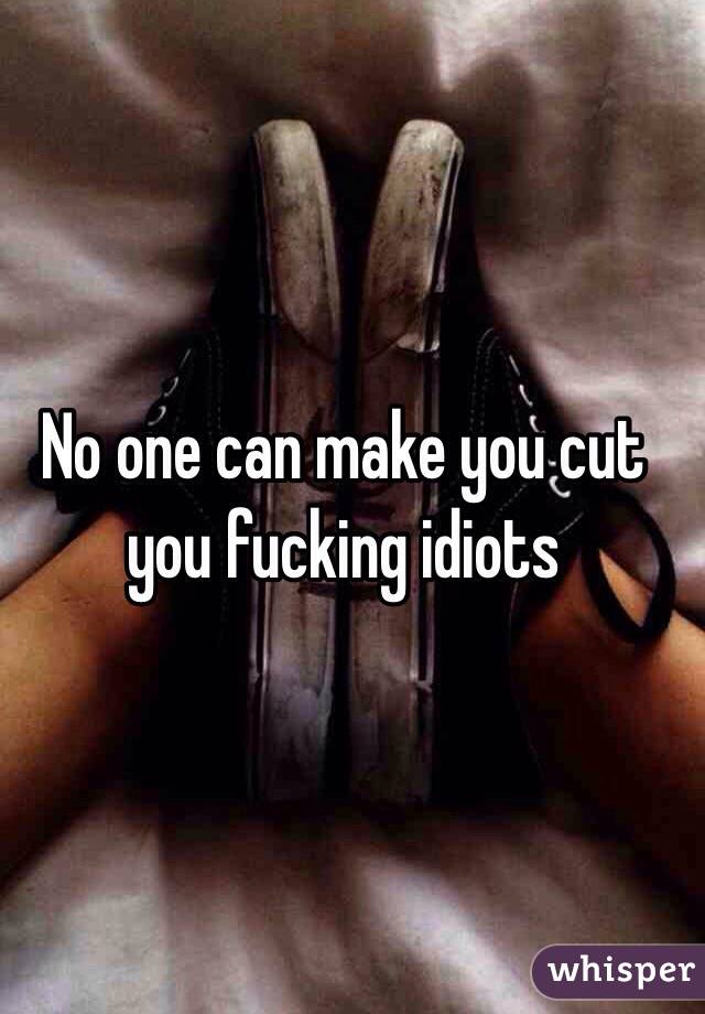 No one can make you cut you fucking idiots
