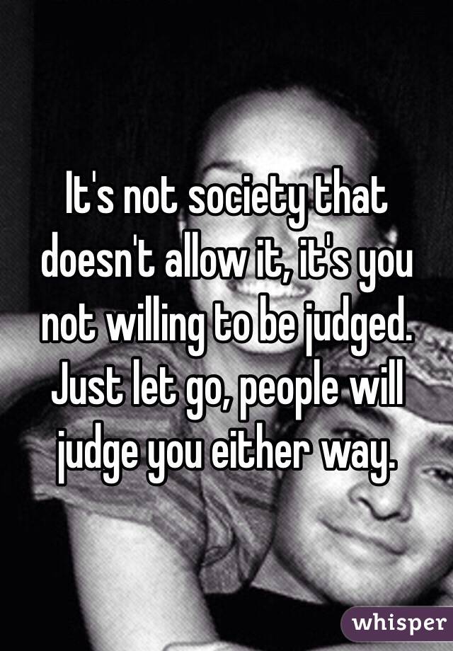 It's not society that doesn't allow it, it's you not willing to be judged. Just let go, people will judge you either way.