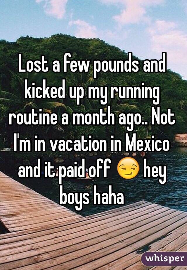 Lost a few pounds and kicked up my running routine a month ago.. Not I'm in vacation in Mexico and it paid off 😏 hey boys haha